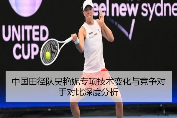 中国田径队吴艳妮专项技术变化与竞争对手对比深度分析