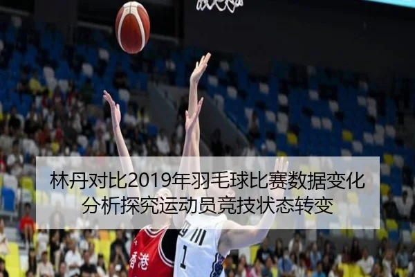 林丹对比2019年羽毛球比赛数据变化分析探究运动员竞技状态转变
