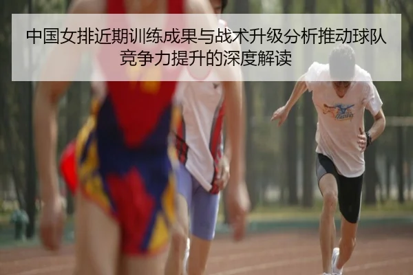 中国女排近期训练成果与战术升级分析推动球队竞争力提升的深度解读
