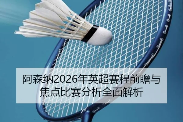 阿森纳2026年英超赛程前瞻与焦点比赛分析全面解析