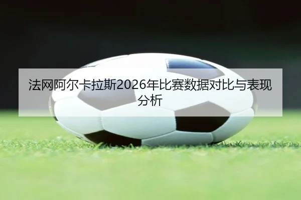 法网阿尔卡拉斯2026年比赛数据对比与表现分析