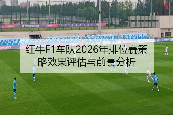 红牛F1车队2026年排位赛策略效果评估与前景分析