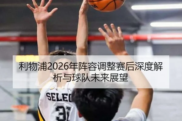 利物浦2026年阵容调整赛后深度解析与球队未来展望