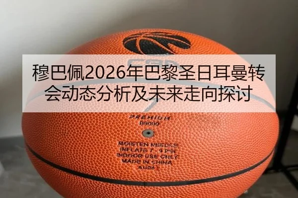 穆巴佩2026年巴黎圣日耳曼转会动态分析及未来走向探讨