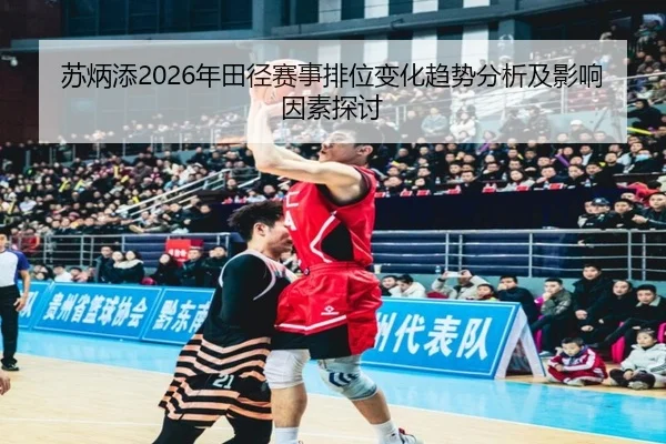 苏炳添2026年田径赛事排位变化趋势分析及影响因素探讨