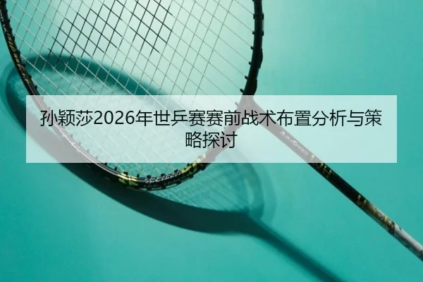 孙颖莎2026年世乒赛赛前战术布置分析与策略探讨