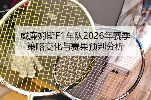 威廉姆斯F1车队2026年赛季策略变化与赛果预判分析