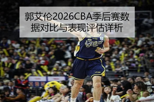 郭艾伦2026CBA季后赛数据对比与表现评估详析