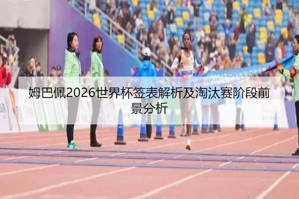 姆巴佩2026世界杯签表解析及淘汰赛阶段前景分析