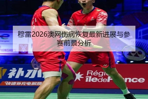 穆雷2026澳网伤病恢复最新进展与参赛前景分析