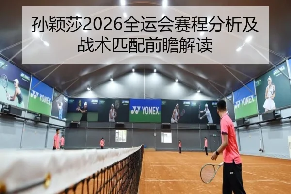 孙颖莎2026全运会赛程分析及战术匹配前瞻解读