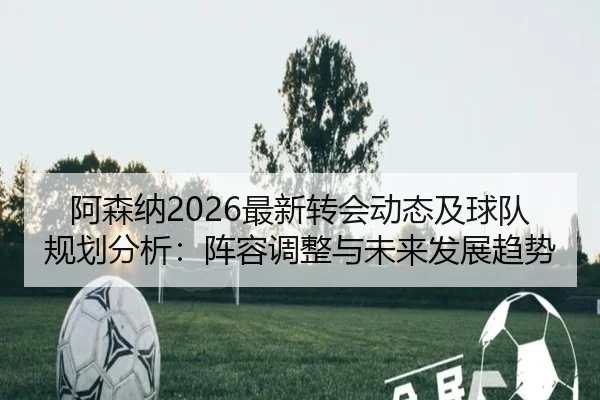 阿森纳2026最新转会动态及球队规划分析：阵容调整与未来发展趋势