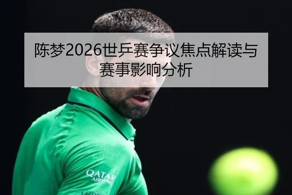 陈梦2026世乒赛争议焦点解读与赛事影响分析