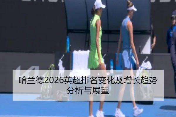 哈兰德2026英超排名变化及增长趋势分析与展望
