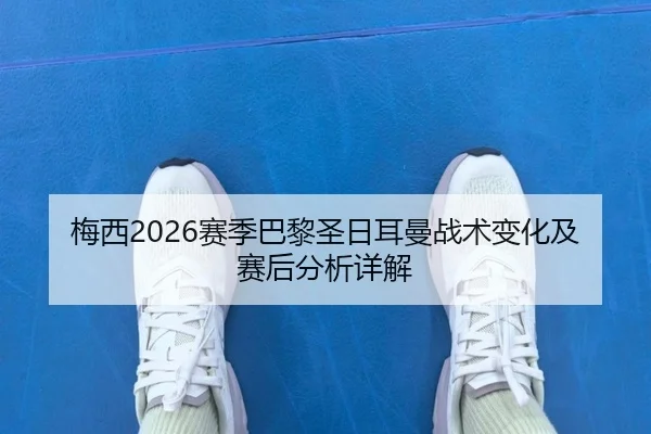梅西2026赛季巴黎圣日耳曼战术变化及赛后分析详解