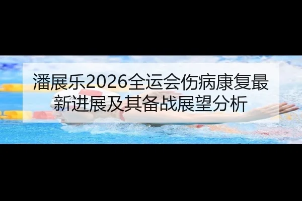 潘展乐2026全运会伤病康复最新进展及其备战展望分析