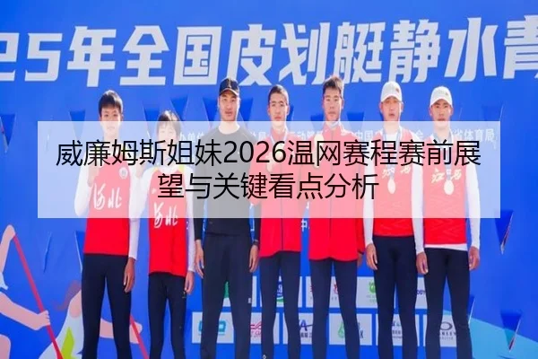 威廉姆斯姐妹2026温网赛程赛前展望与关键看点分析