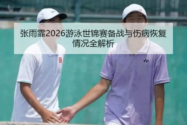 张雨霏2026游泳世锦赛备战与伤病恢复情况全解析