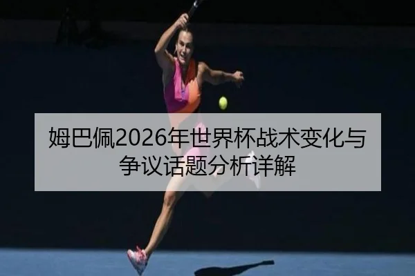 姆巴佩2026年世界杯战术变化与争议话题分析详解