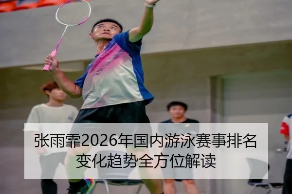 张雨霏2026年国内游泳赛事排名变化趋势全方位解读